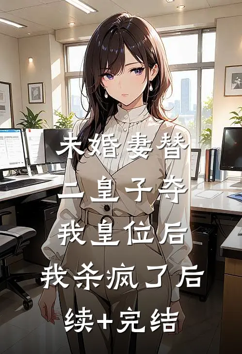 未婚妻替二皇子夺我皇位后，我杀疯了后续+完结