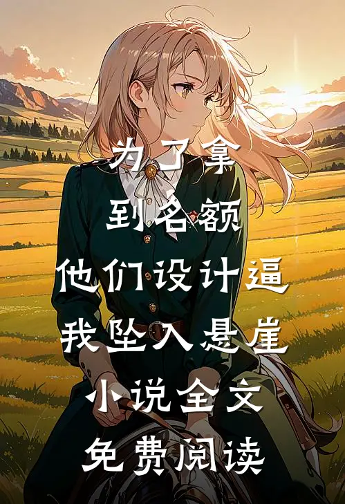 为了拿到名额，他们设计逼我坠入悬崖小说全文免费阅读