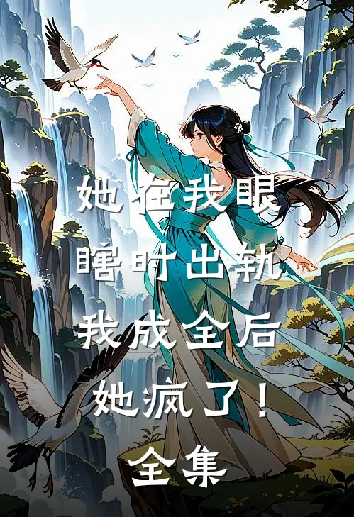 她在我眼瞎时出轨，我成全后她疯了！全集