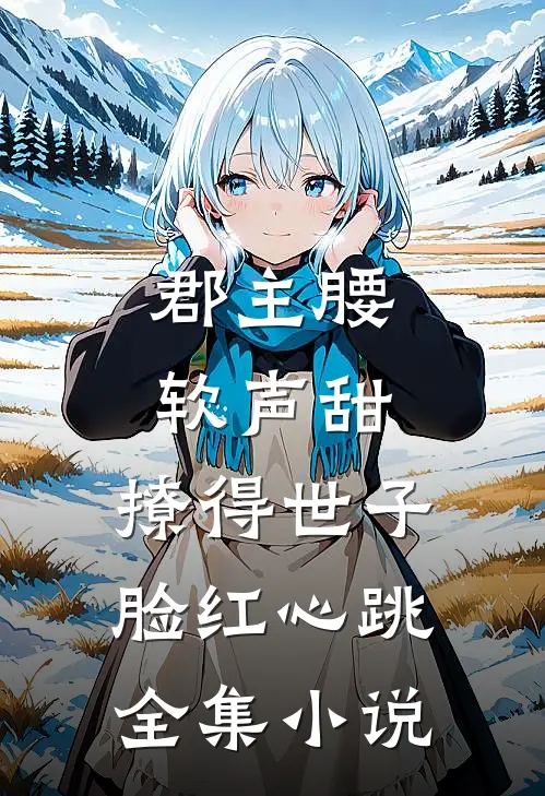 郡主腰软声甜，撩得世子脸红心跳全集小说