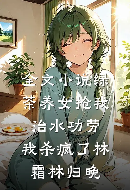 全文小说绿茶养女抢我治水功劳，我杀疯了林霜林归晚