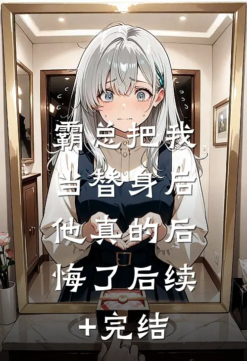 霸总把我当替身后，他真的后悔了后续+完结