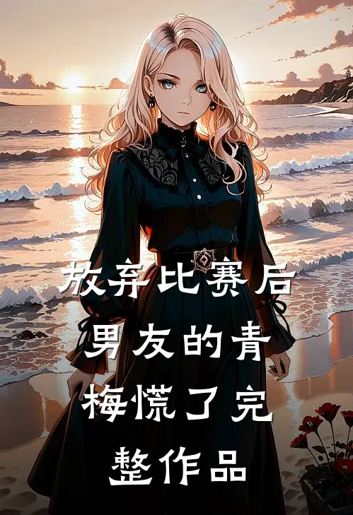 放弃比赛后，男友的青梅慌了完整作品
