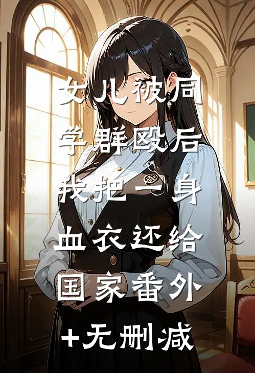 女儿被同学群殴后，我把一身血衣还给国家番外+无删减