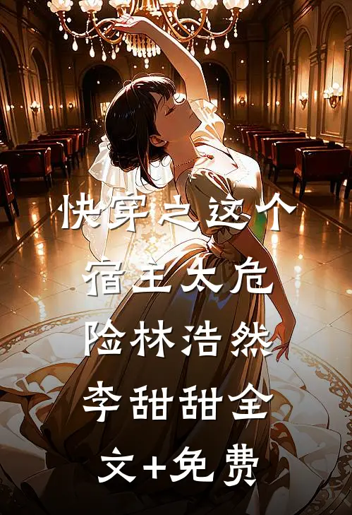 快穿之这个宿主太危险林浩然李甜甜全文+免费