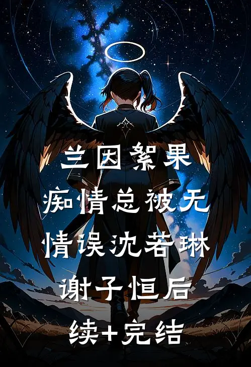 兰因絮果，痴情总被无情误沈若琳谢子恒后续+完结