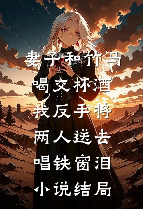 妻子和竹马喝交杯酒，我反手将两人送去唱铁窗泪小说结局