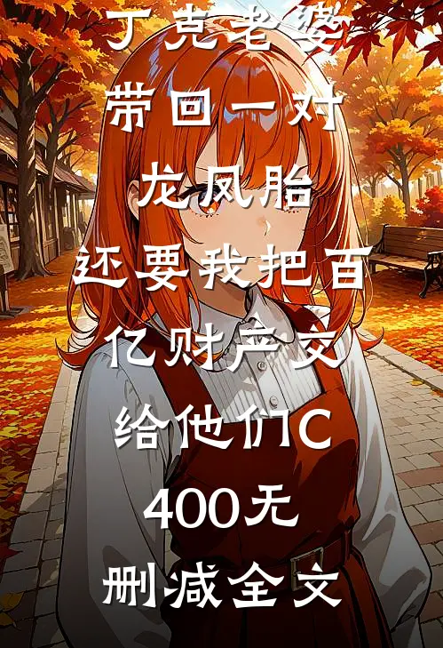 丁克老婆带回一对龙凤胎，还要我把百亿财产交给他们C400无删减全文