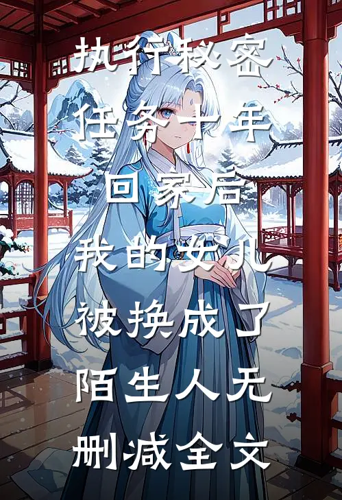 执行秘密任务十年回家后，我的女儿被换成了陌生人无删减全文