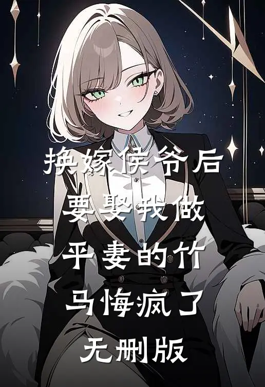 换嫁侯爷后，要娶我做平妻的竹马悔疯了无删版