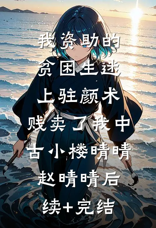 我资助的贫困生迷上“驻颜术”，贱卖了我中古小楼晴晴赵晴晴后续+完结