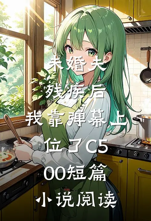 未婚夫残疾后，我靠弹幕上位了C500短篇小说阅读