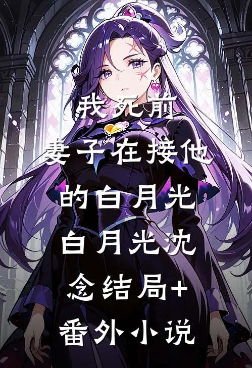 我死前，妻子在接他的白月光白月光沈念结局+番外小说