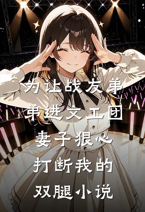 为让战友弟弟进文工团，妻子狠心打断我的双腿小说