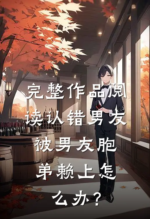 完整作品阅读认错男友，被男友胞弟赖上怎么办？