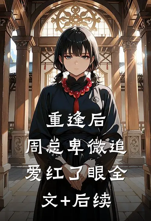 重逢后，周总卑微追爱红了眼全文+后续