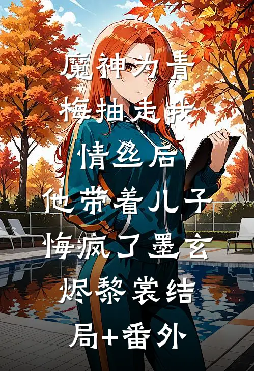 魔神为青梅抽走我情丝后，他带着儿子悔疯了墨玄烬黎裳结局+番外