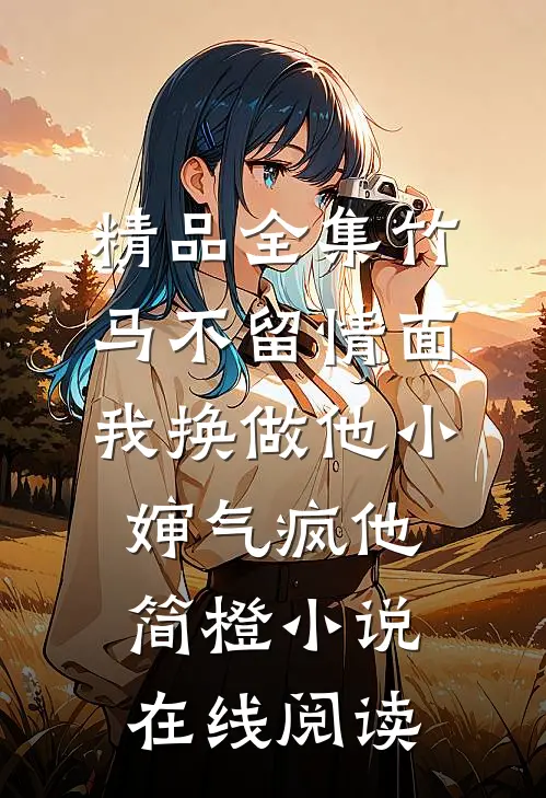 精品全集竹马不留情面我换做他小婶气疯他简橙小说在线阅读