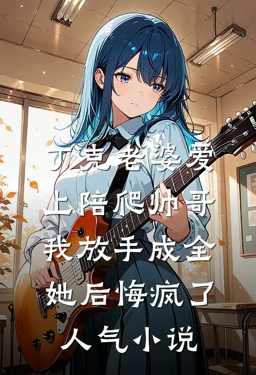 丁克老婆爱上陪爬帅哥，我放手成全她后悔疯了人气小说