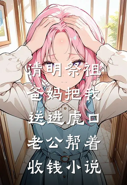 清明祭祖，爸妈把我送进虎口，老公帮着收钱小说