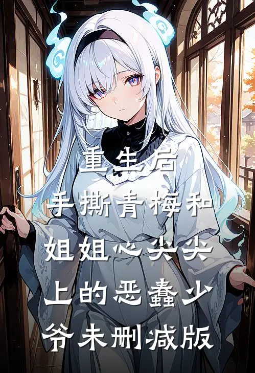 重生后，手撕青梅和姐姐心尖尖上的恶蠢少爷未删减版