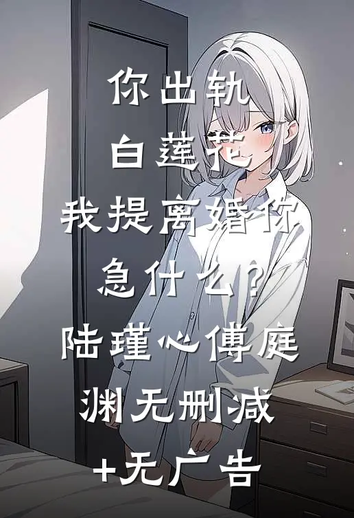 你出轨白莲花，我提离婚你急什么？陆瑾心傅庭渊无删减+无广告
