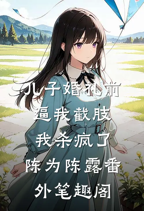 儿子婚礼前逼我截肢，我杀疯了：陈为陈露番外笔趣阁