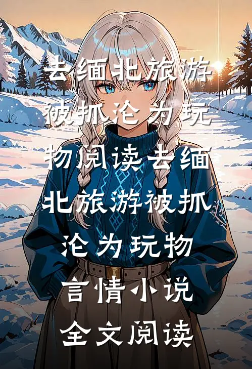 去缅北旅游被抓沦为玩物阅读_去缅北旅游被抓沦为玩物言情小说全文阅读