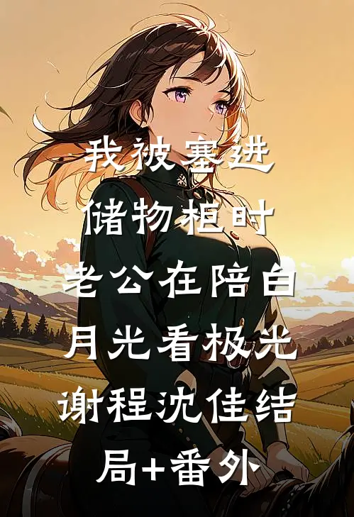 我被塞进储物柜时，老公在陪白月光看极光谢程沈佳结局+番外