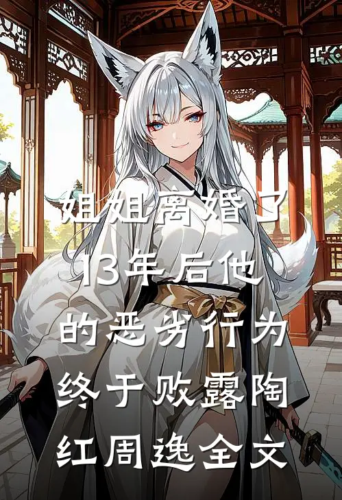 姐姐离婚了，13年后他的恶劣行为终于败露陶红周逸全文