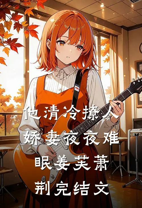 他清冷撩人，娇妻夜夜难眠姜芙萧荆完结文