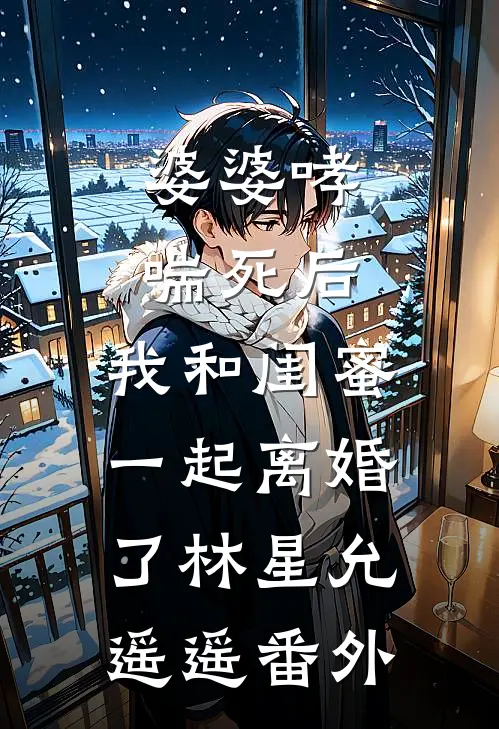 婆婆哮喘死后，我和闺蜜一起离婚了林星允遥遥 番外