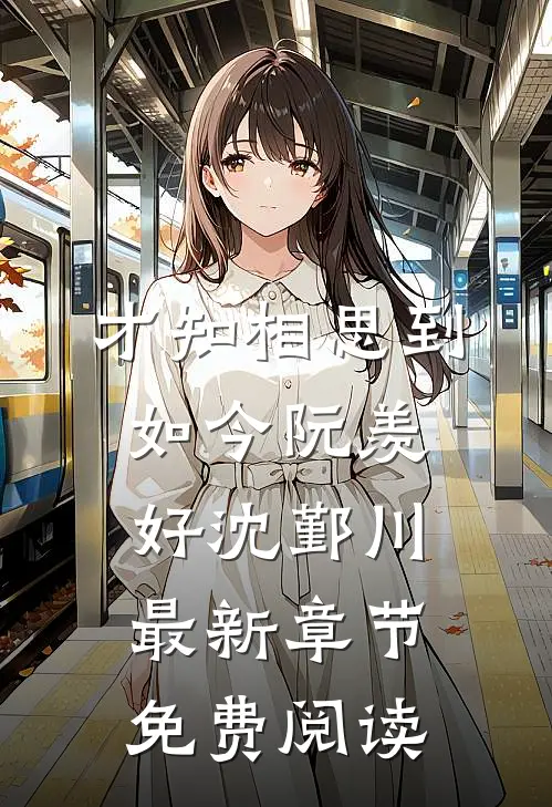 才知相思到如今阮羡好沈鄞川最新章节免费阅读