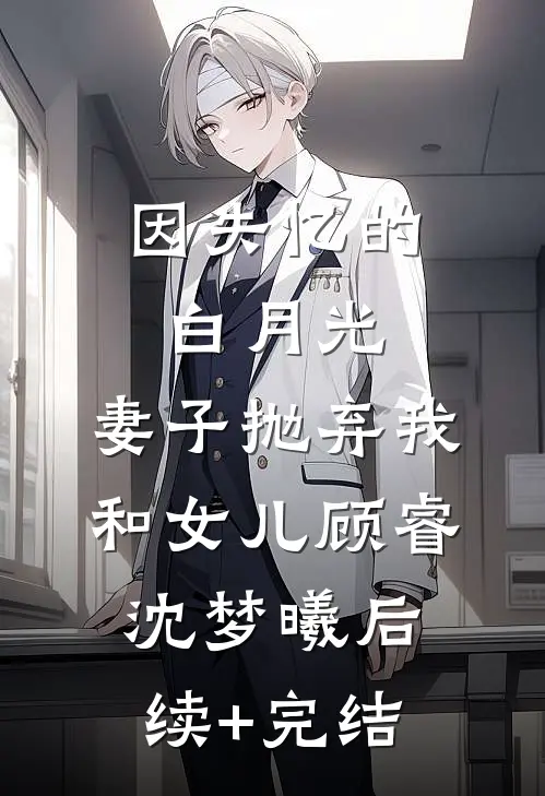 因失忆的白月光，妻子抛弃我和女儿顾睿沈梦曦后续+完结