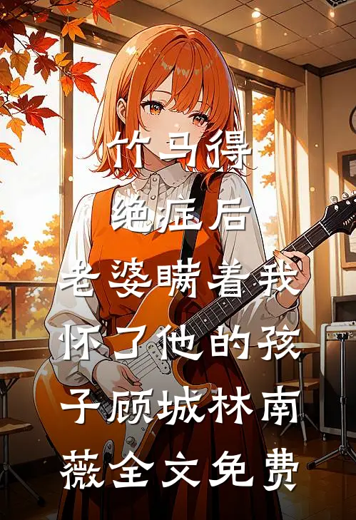 竹马得绝症后，老婆瞒着我怀了他的孩子顾城林南薇全文免费