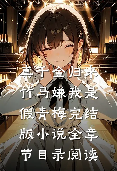 真千金归来，竹马嫌我是假青梅完结版小说全章节目录阅读
