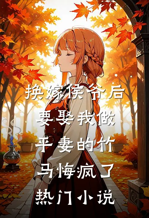 换嫁侯爷后，要娶我做平妻的竹马悔疯了热门小说