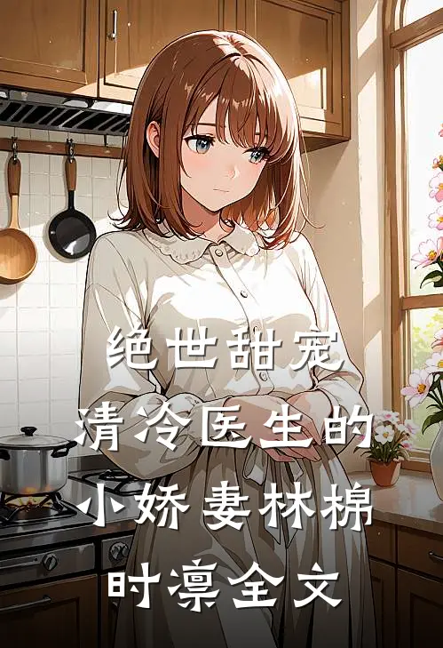 绝世甜宠，清冷医生的小娇妻林棉时凛全文