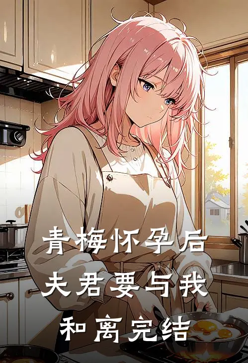 青梅怀孕后，夫君要与我和离完结