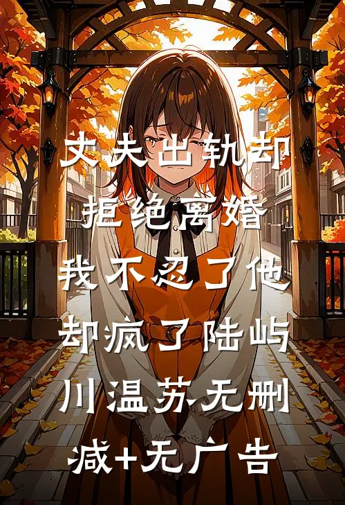 丈夫出轨却拒绝离婚，我不忍了他却疯了陆屿川温苏无删减+无广告