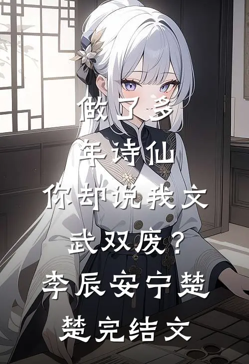 做了多年诗仙，你却说我文武双废？李辰安宁楚楚完结文