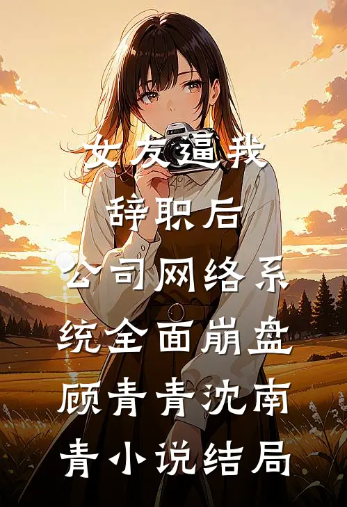 女友逼我辞职后，公司网络系统全面崩盘顾青青沈南青小说结局