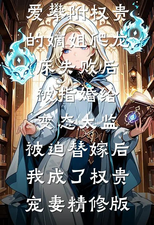 爱攀附权贵的嫡姐爬龙床失败后被指婚给变态太监，被迫替嫁后，我成了权贵宠妻精修版