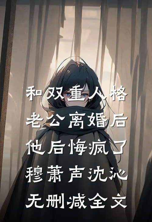 和双重人格老公离婚后，他后悔疯了穆萧声沈沁无删减全文