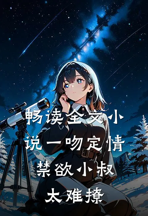 畅读全文小说一吻定情:禁欲小叔太难撩