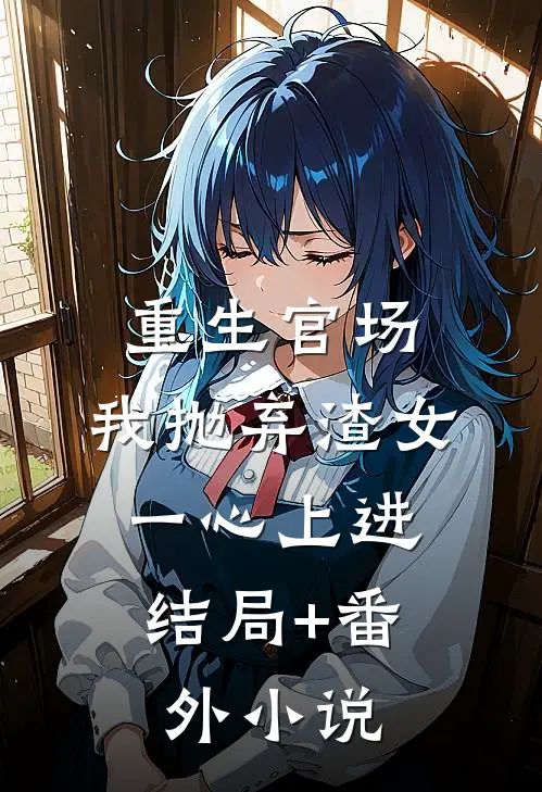 重生官场：我抛弃渣女，一心上进结局+番外小说