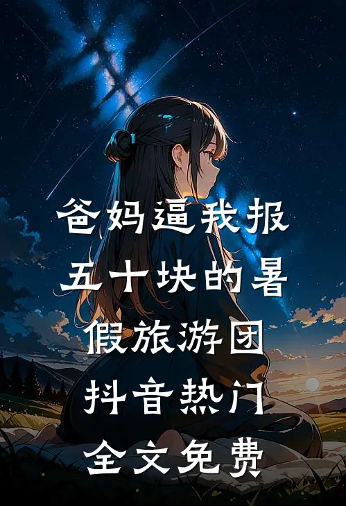 爸妈逼我报五十块的暑假旅游团抖音热门全文免费