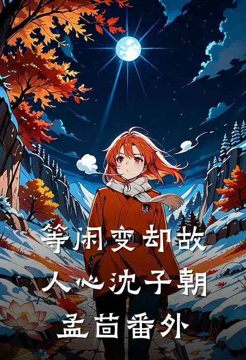 等闲变却故人心沈子朝孟茴 番外