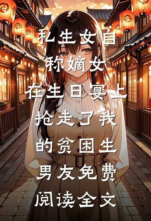 私生女自称嫡女，在生日宴上抢走了我的贫困生男友免费阅读全文