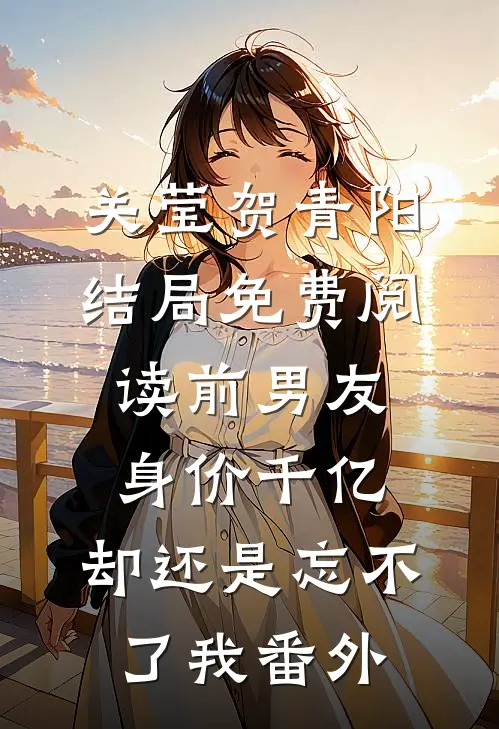 关莹贺青阳结局免费阅读前男友身价千亿，却还是忘不了我番外